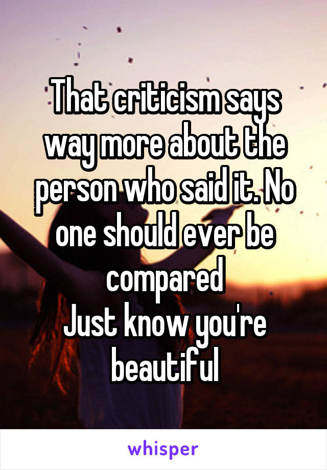 That criticism says way more about the person who said it. No one should ever be compared
Just know you're beautiful