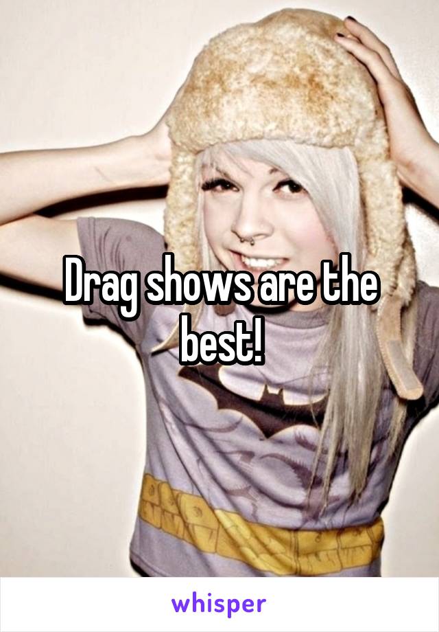 Drag shows are the best!