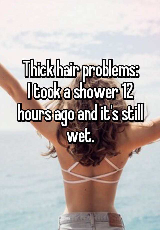 Thick hair problems:
I took a shower 12 hours ago and it's still wet.
