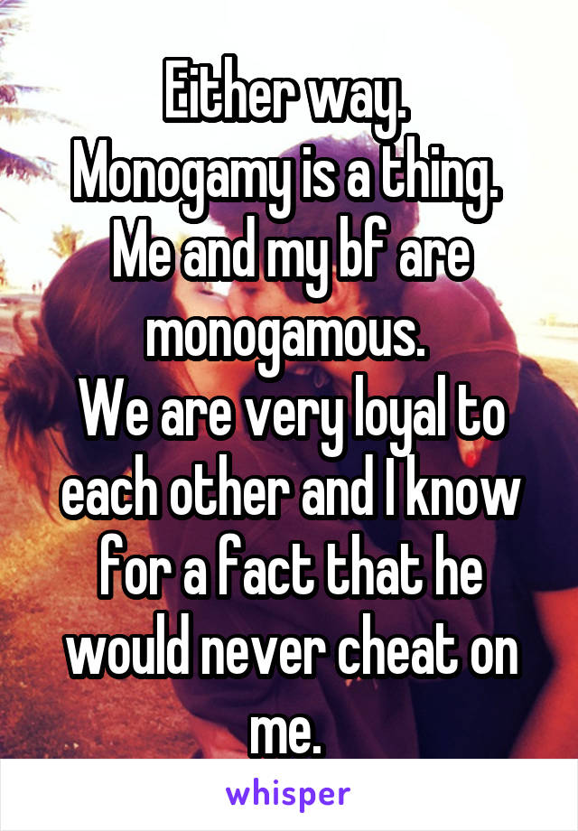 Either way. 
Monogamy is a thing. 
Me and my bf are monogamous. 
We are very loyal to each other and I know for a fact that he would never cheat on me. 