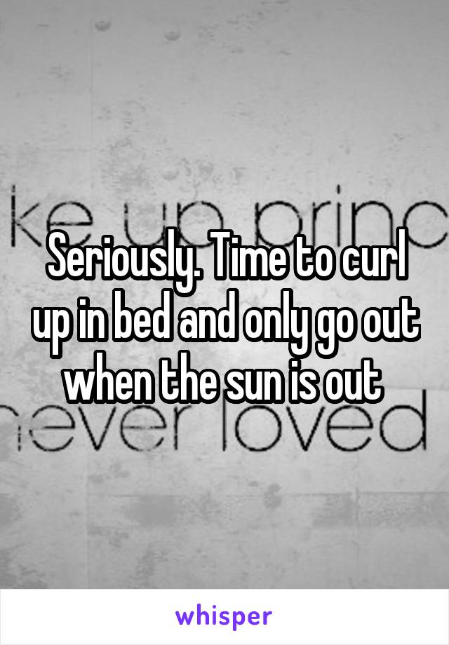 Seriously. Time to curl up in bed and only go out when the sun is out 