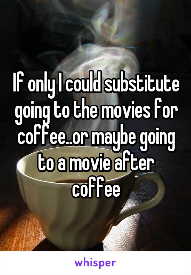 If only I could substitute going to the movies for coffee..or maybe going to a movie after coffee