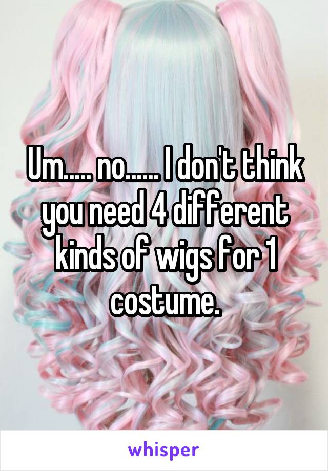 Um..... no...... I don't think you need 4 different kinds of wigs for 1 costume.