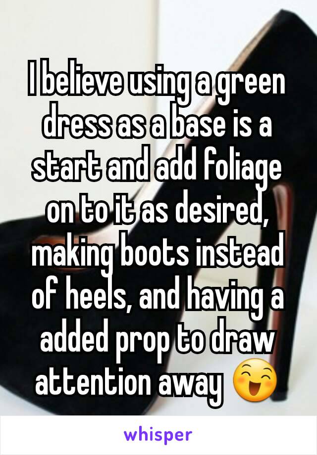 I believe using a green dress as a base is a start and add foliage on to it as desired, making boots instead of heels, and having a added prop to draw attention away 😄