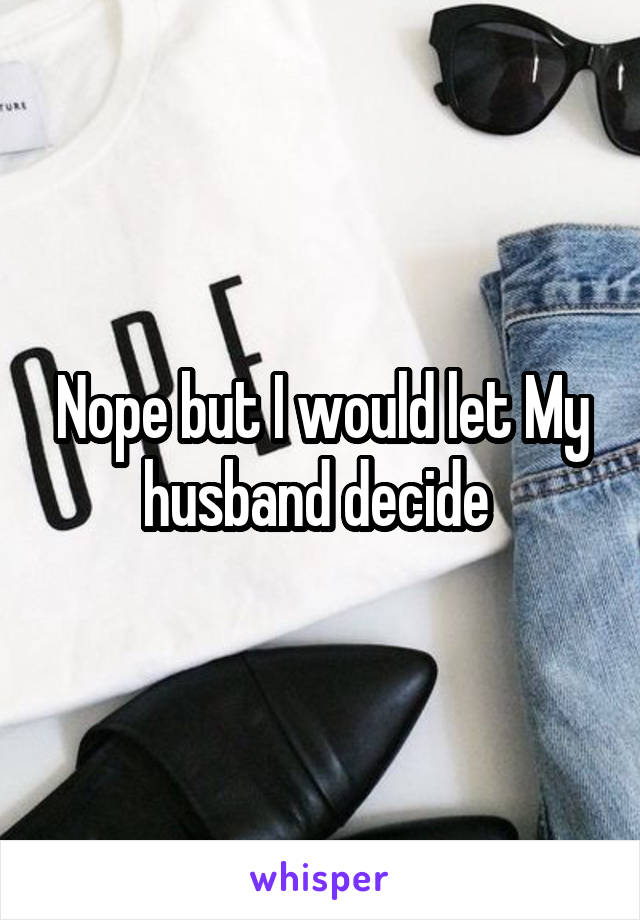 Nope but I would let My husband decide 