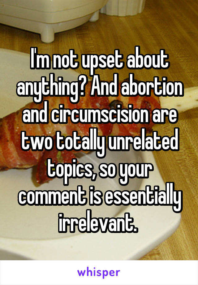 I'm not upset about anything? And abortion and circumscision are two totally unrelated topics, so your comment is essentially irrelevant. 