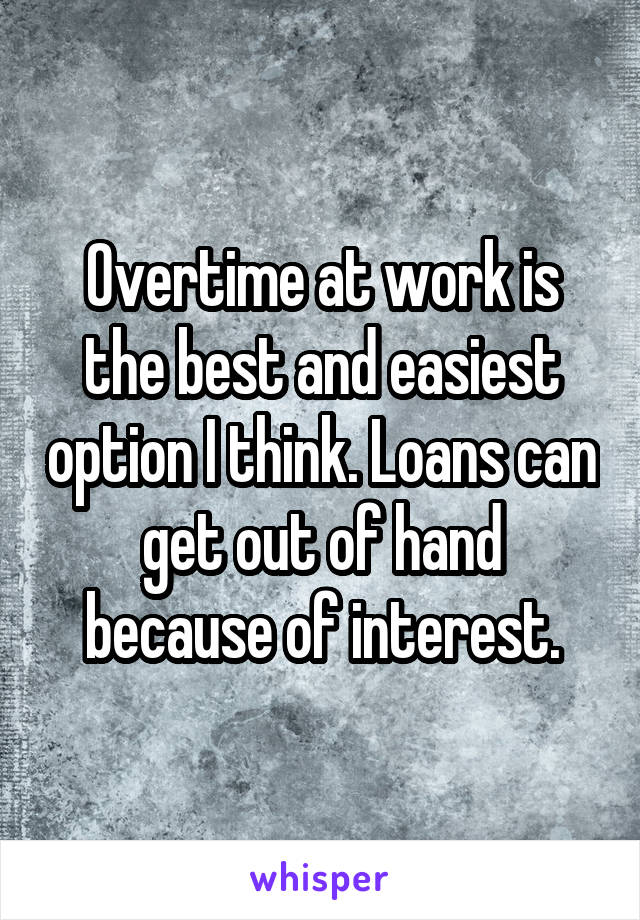 Overtime at work is the best and easiest option I think. Loans can get out of hand because of interest.