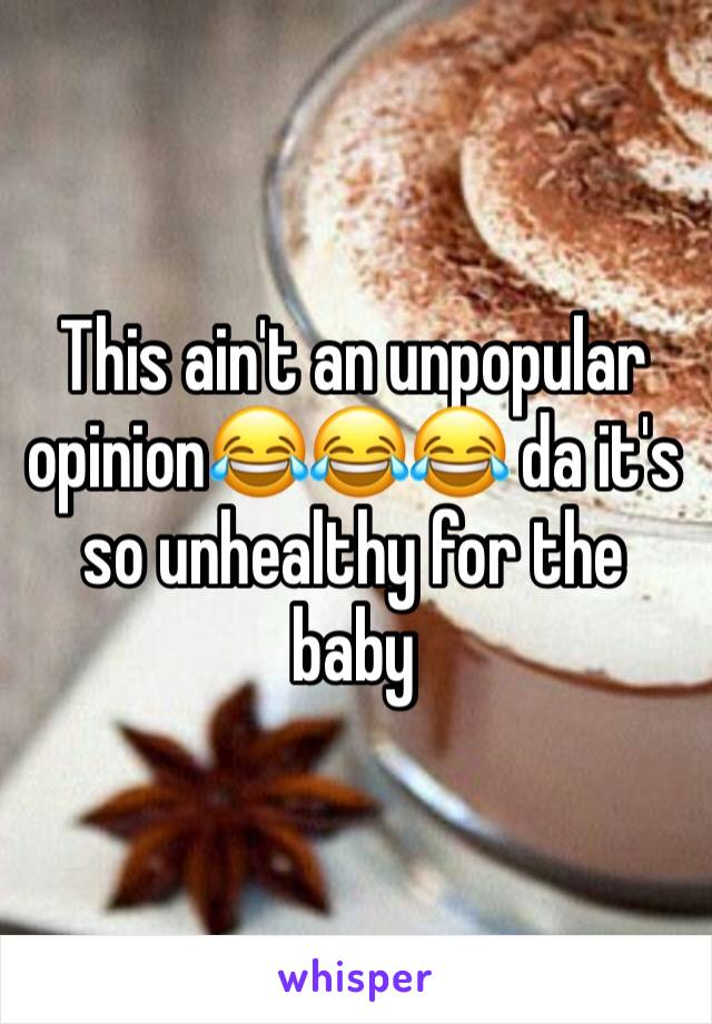 This ain't an unpopular opinion😂😂😂 da it's so unhealthy for the baby 