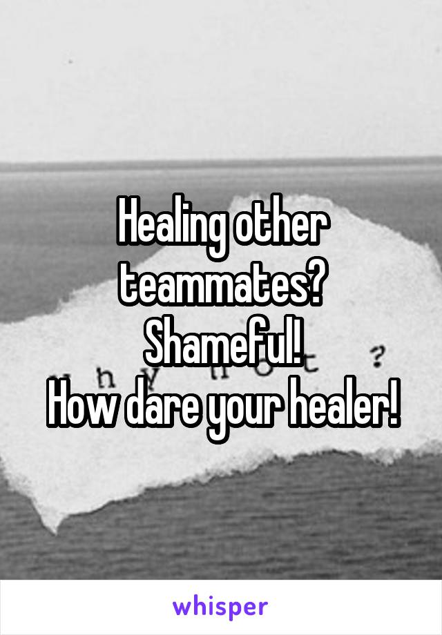 Healing other teammates?
Shameful!
How dare your healer!
