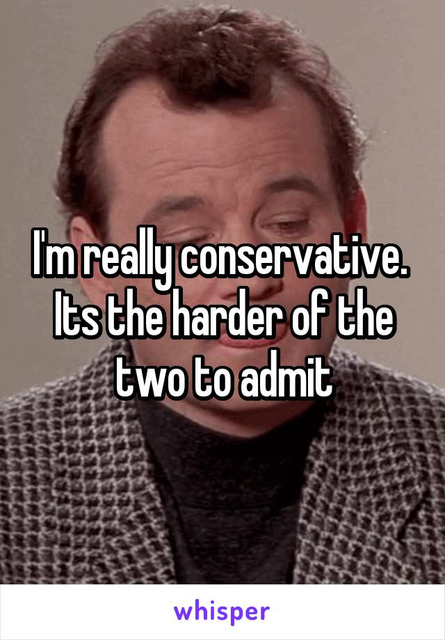 I'm really conservative. 
Its the harder of the two to admit
