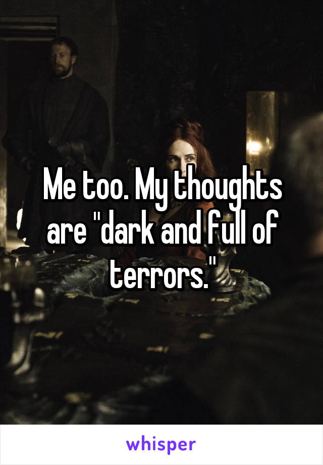 Me too. My thoughts are "dark and full of terrors."