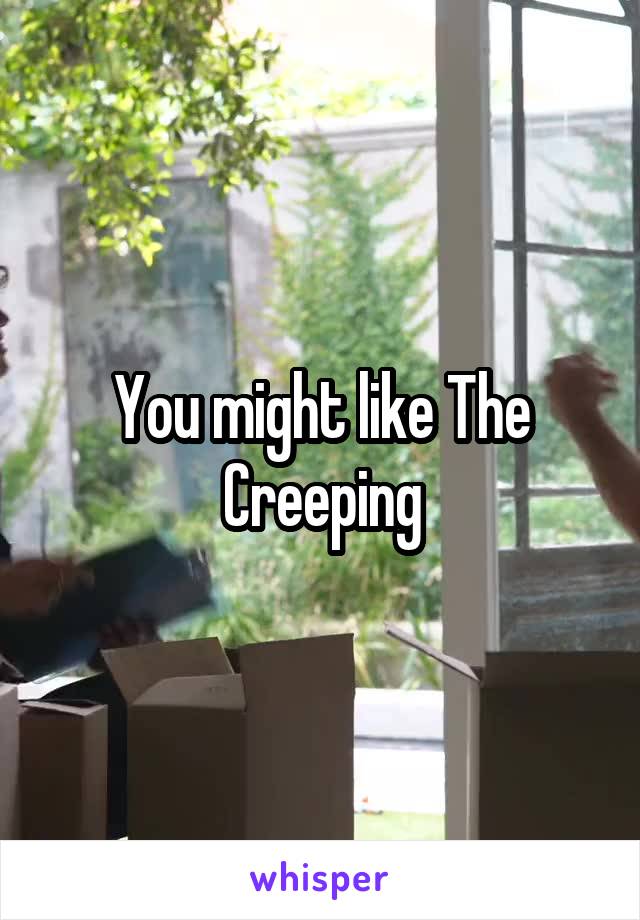 You might like The Creeping