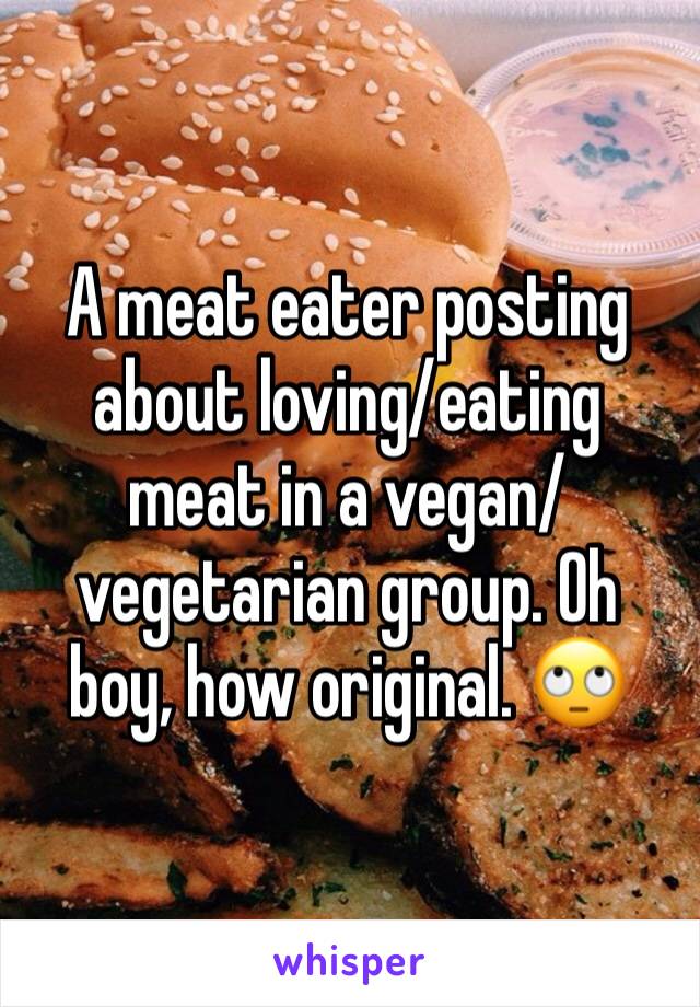 A meat eater posting about loving/eating meat in a vegan/vegetarian group. Oh boy, how original. 🙄