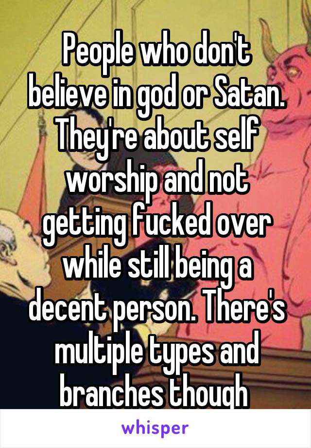 People who don't believe in god or Satan. They're about self worship and not getting fucked over while still being a decent person. There's multiple types and branches though 