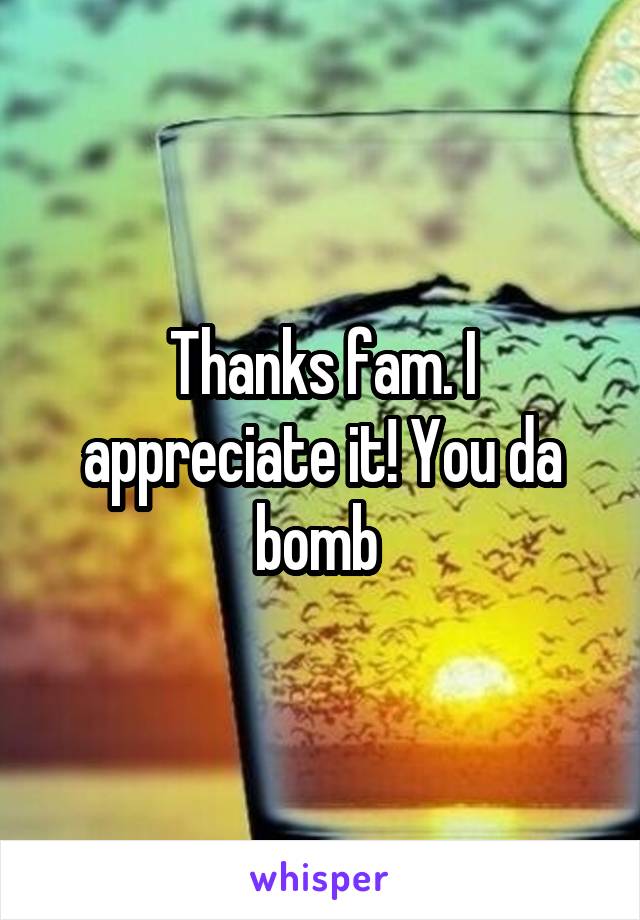 Thanks fam. I appreciate it! You da bomb 