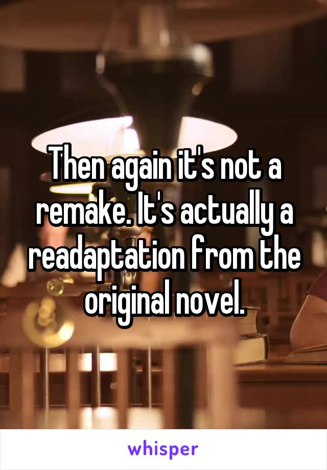 Then again it's not a remake. It's actually a readaptation from the original novel.
