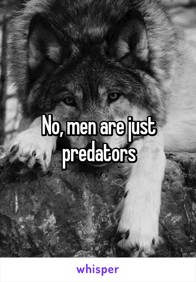 No, men are just predators