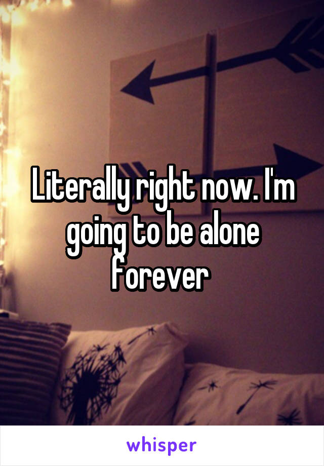 Literally right now. I'm going to be alone forever 