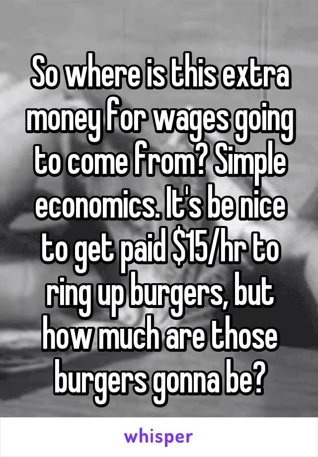 So where is this extra money for wages going to come from? Simple economics. It's be nice to get paid $15/hr to ring up burgers, but how much are those burgers gonna be?