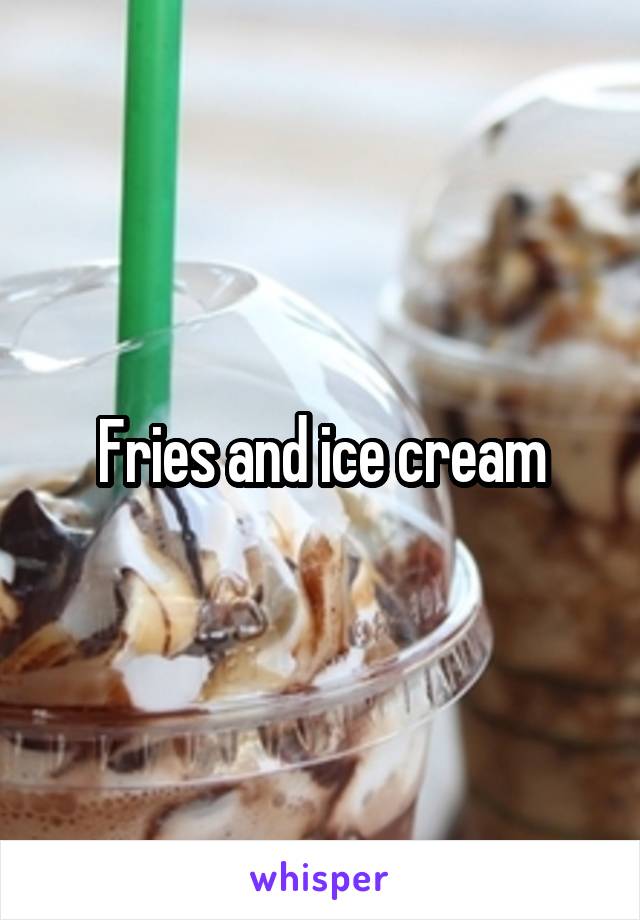 Fries and ice cream