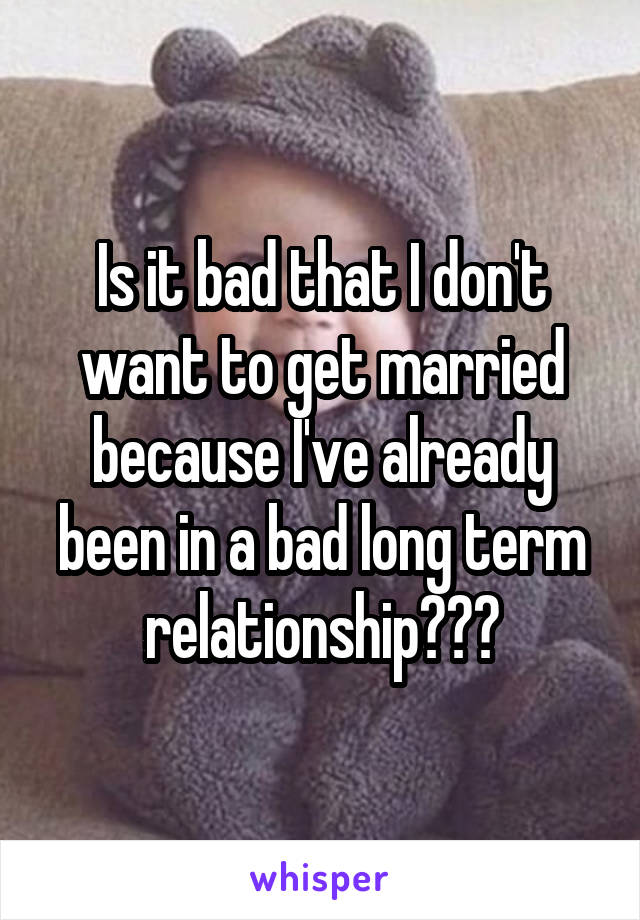 Is it bad that I don't want to get married because I've already been in a bad long term relationship???