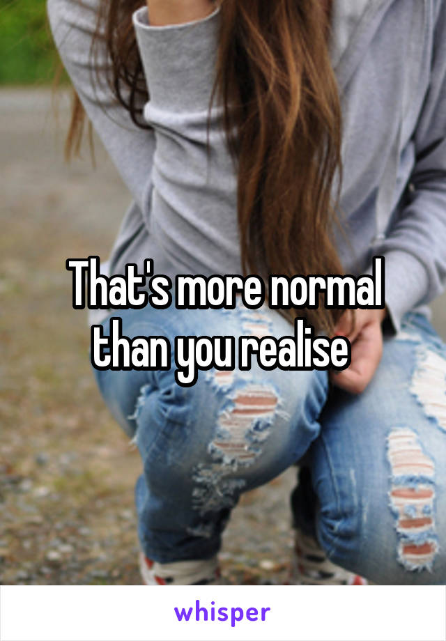 That's more normal than you realise 