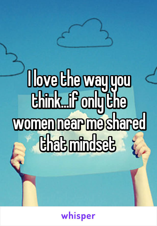 I love the way you think...if only the women near me shared that mindset 