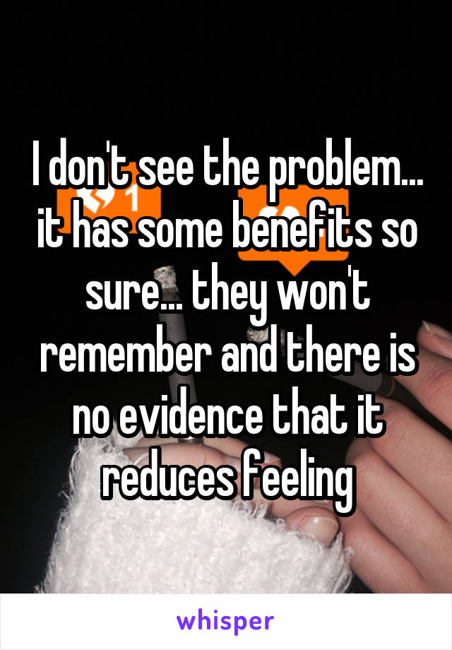 I don't see the problem... it has some benefits so sure... they won't remember and there is no evidence that it reduces feeling