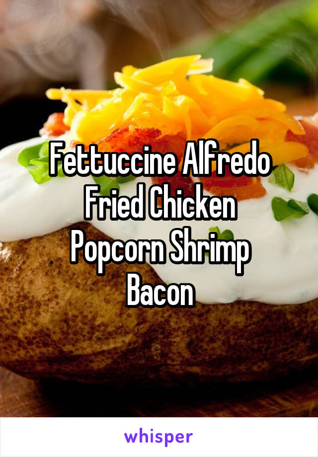 Fettuccine Alfredo
Fried Chicken
Popcorn Shrimp
Bacon