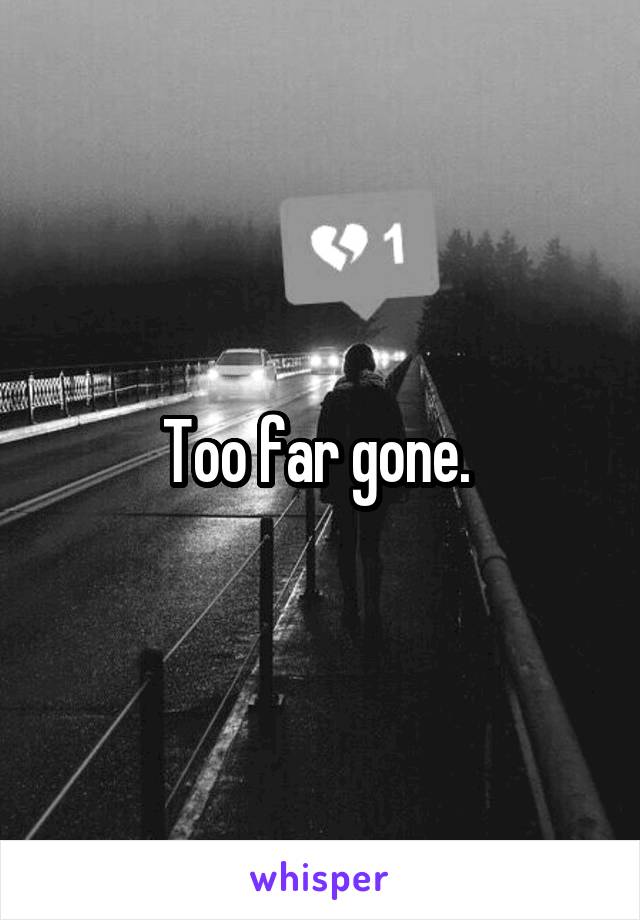 Too far gone. 