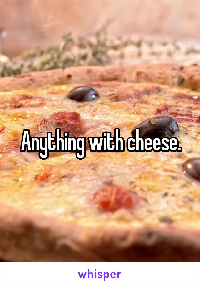 Anything with cheese.