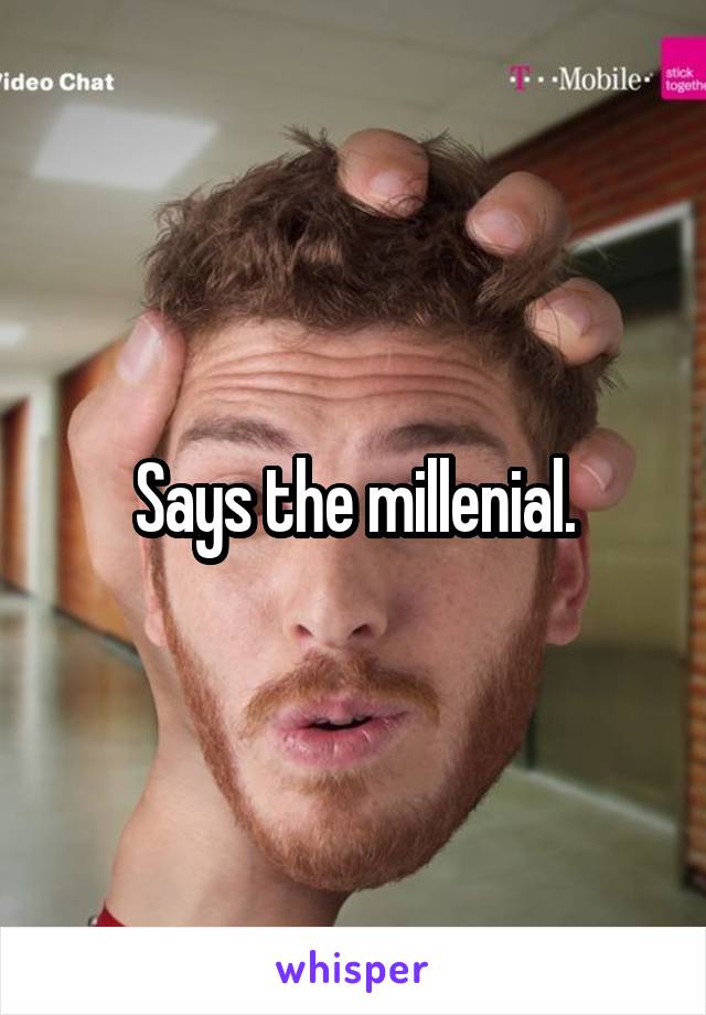 Says the millenial.