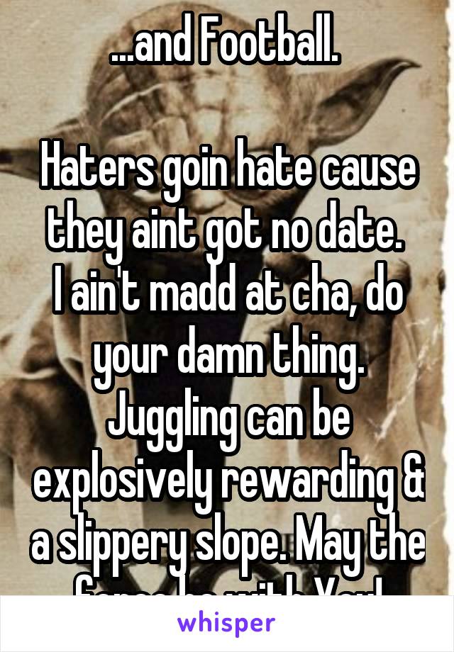 ...and Football. 

Haters goin hate cause they aint got no date. 
I ain't madd at cha, do your damn thing. Juggling can be explosively rewarding & a slippery slope. May the force be with You!