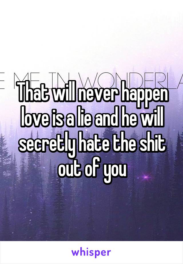 That will never happen love is a lie and he will secretly hate the shit out of you