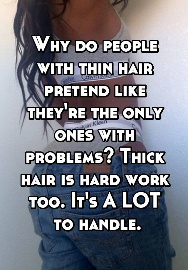 Why do people with thin hair pretend like they're the only ones with problems? Thick hair is hard work too. It's A LOT
 to handle.