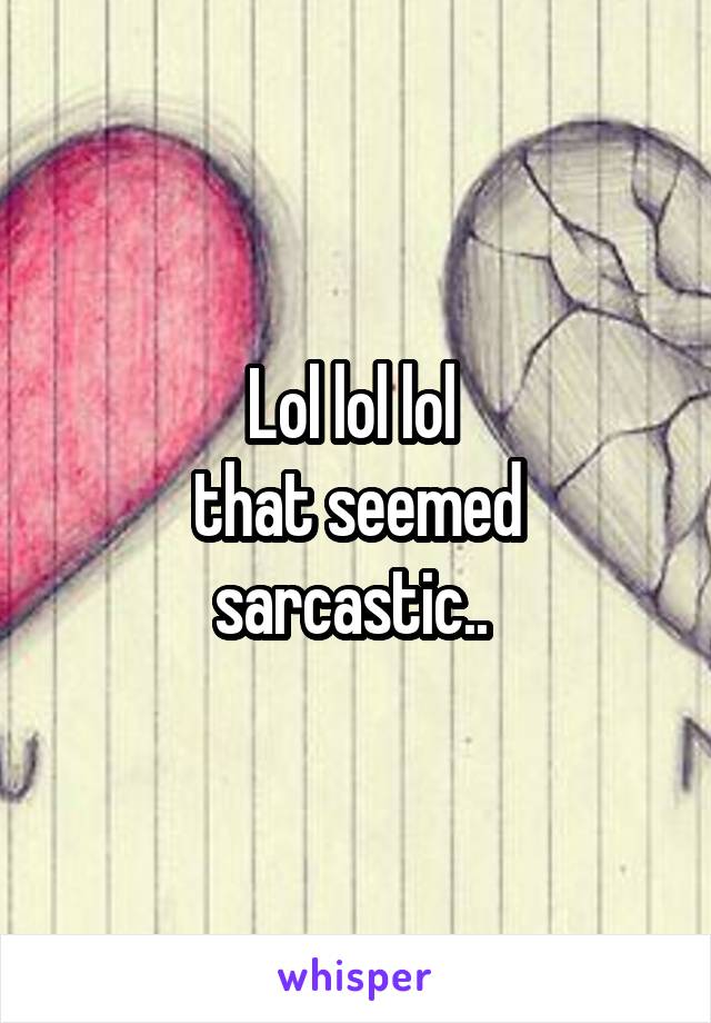 Lol lol lol 
that seemed sarcastic.. 