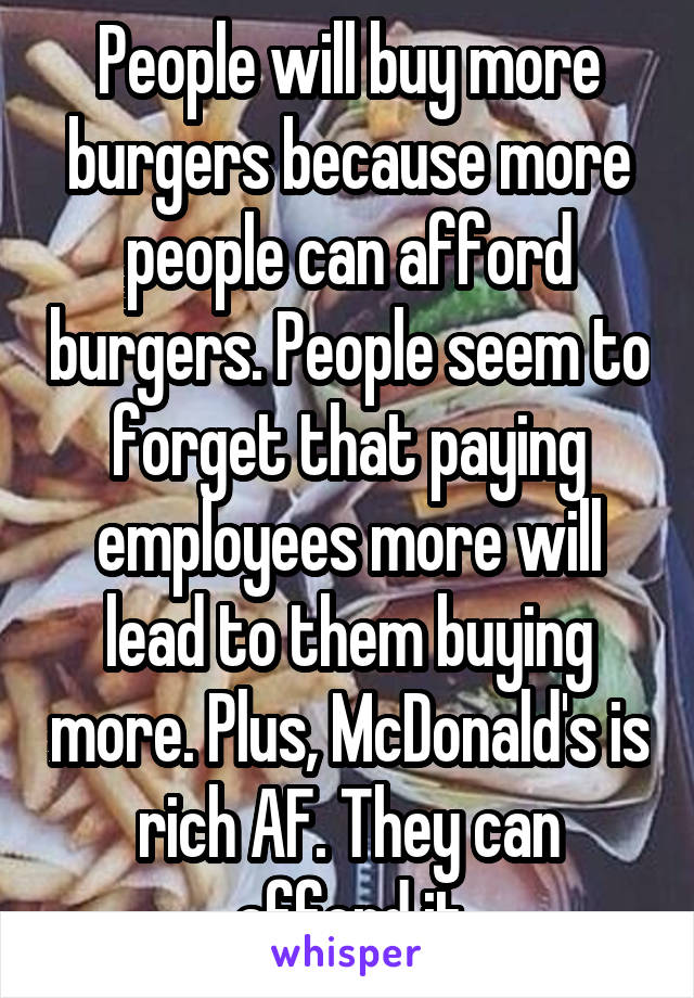 People will buy more burgers because more people can afford burgers. People seem to forget that paying employees more will lead to them buying more. Plus, McDonald's is rich AF. They can afford it