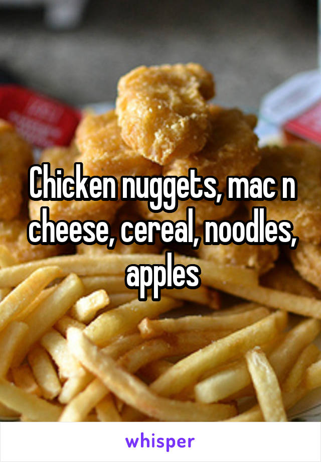Chicken nuggets, mac n cheese, cereal, noodles, apples
