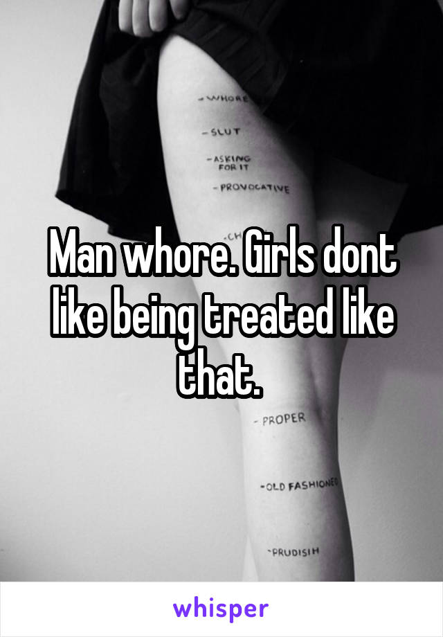 Man whore. Girls dont like being treated like that. 