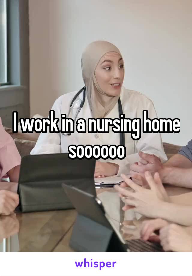 I work in a nursing home soooooo