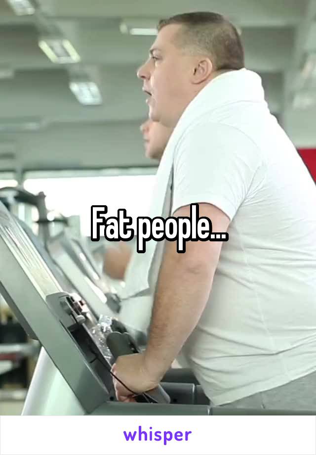 Fat people...