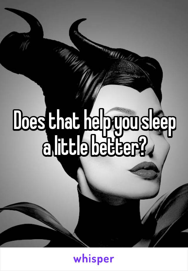 Does that help you sleep a little better?
