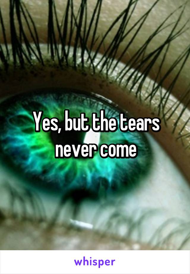 Yes, but the tears never come