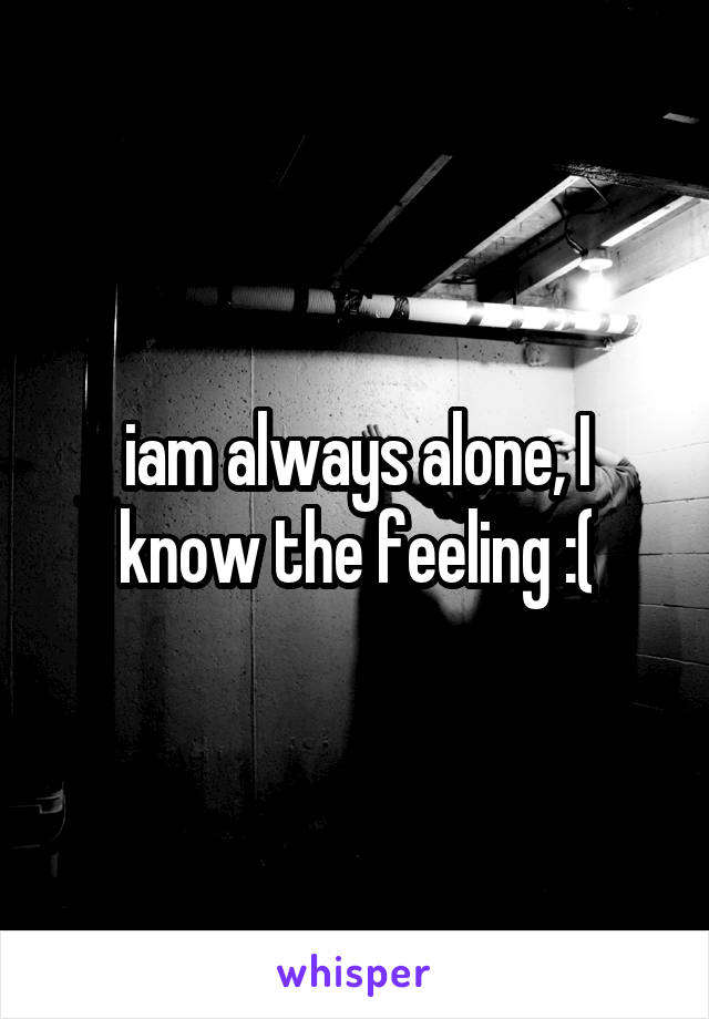 iam always alone, I know the feeling :(
