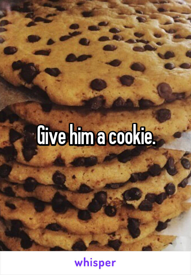 Give him a cookie.