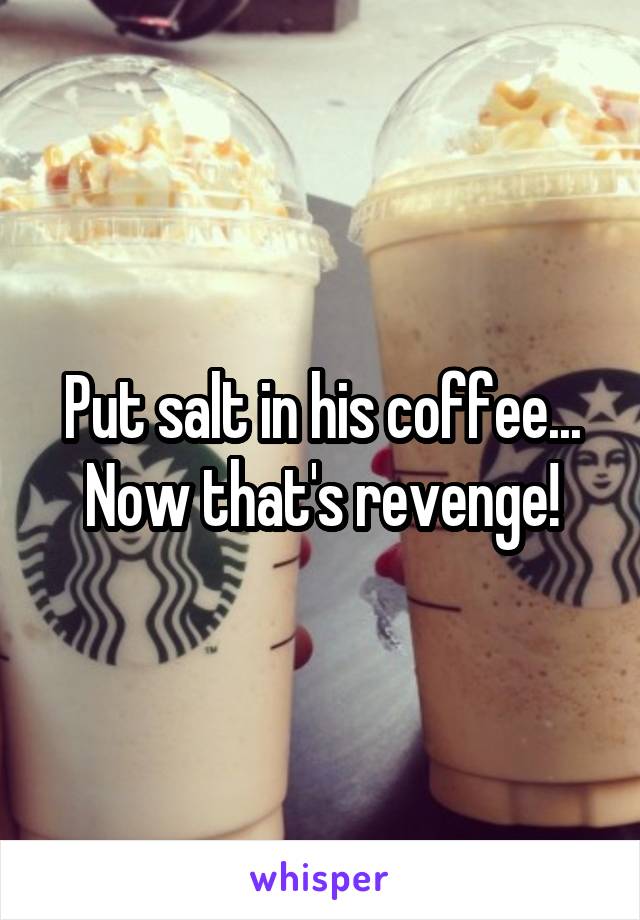 Put salt in his coffee... Now that's revenge!