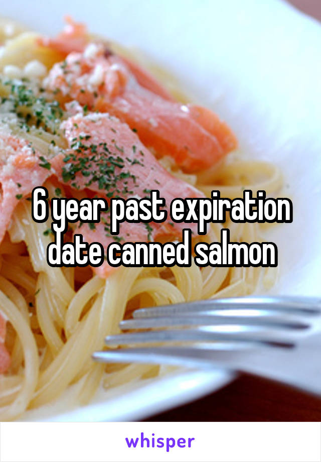 6 year past expiration date canned salmon