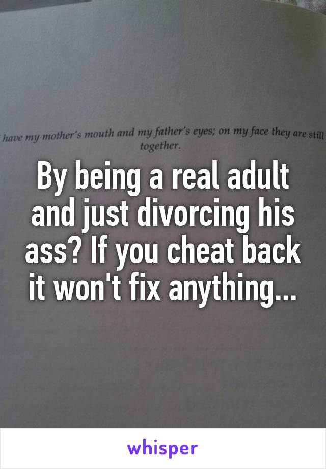 By being a real adult and just divorcing his ass? If you cheat back it won't fix anything...