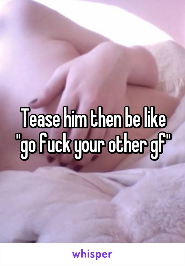 Tease him then be like "go fuck your other gf"