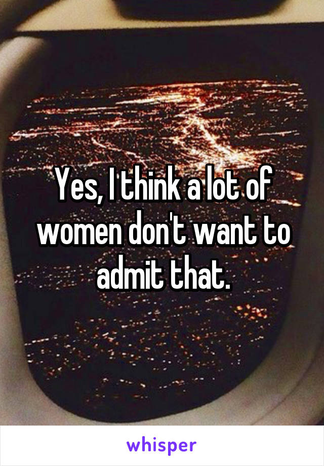 Yes, I think a lot of women don't want to admit that.